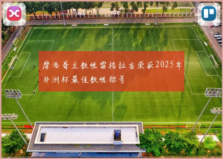 摩洛哥主教练雷格拉吉荣获2025年非洲杯最佳教练称号