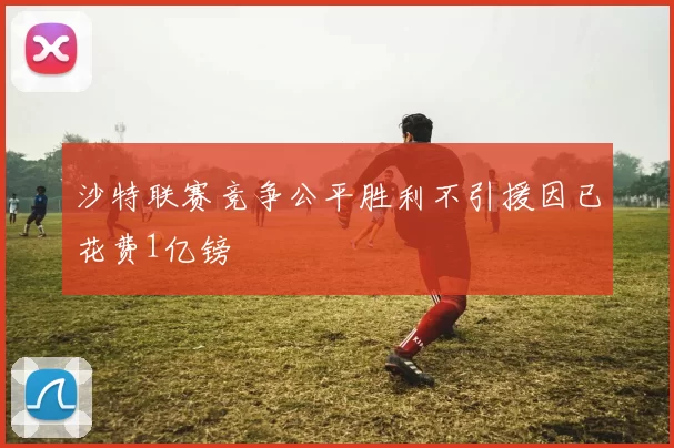 沙特联赛竞争公平胜利不引援因已花费1亿镑