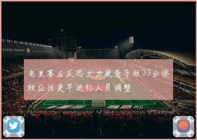 老里赛后反思主力疲惫导致33分惨败应该更早进行人员调整