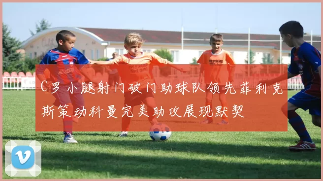 C罗小腿射门破门助球队领先菲利克斯策动科曼完美助攻展现默契