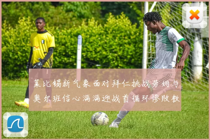 莱比锡新气象面对拜仁挑战劳姆与奥尔班信心满满迎战首循环惨败教训