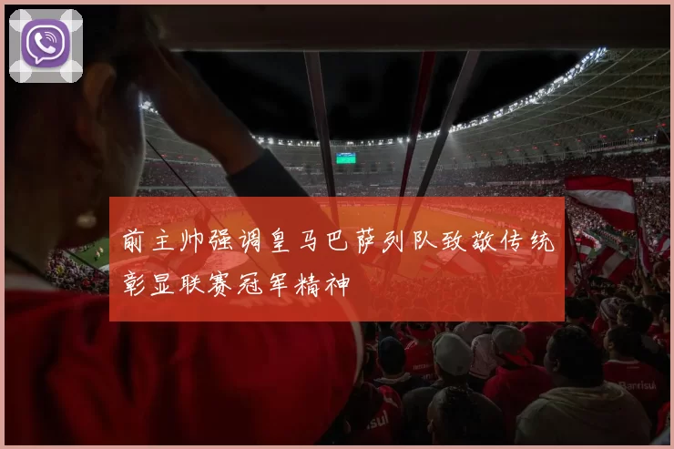 前主帅强调皇马巴萨列队致敬传统彰显联赛冠军精神