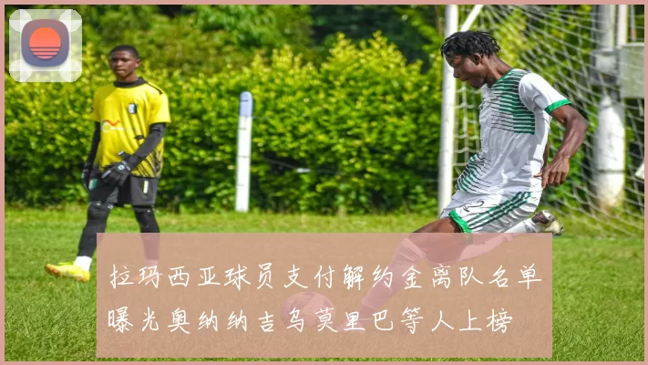 拉玛西亚球员支付解约金离队名单曝光奥纳纳吉乌莫里巴等人上榜